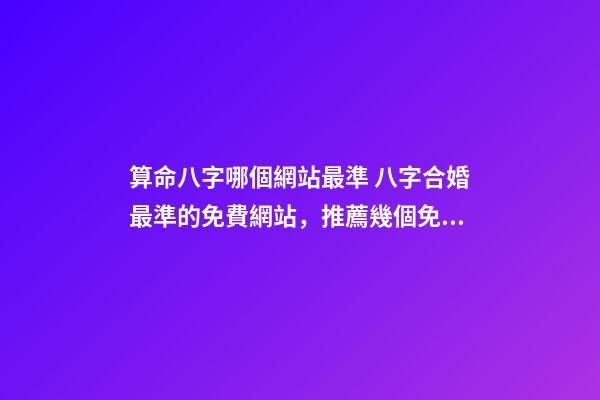 算命八字哪個網站最準 八字合婚最準的免費網站，推薦幾個免費算八字的網站。-第1張-觀點-玄機派